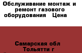 Обслуживание монтаж и ремонт газового оборудования › Цена ­ 500 - Самарская обл., Тольятти г. Строительство и ремонт » Услуги   . Самарская обл.